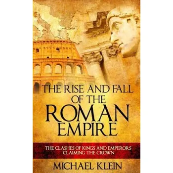 Populárně naučná literatura pro dospělé The Rise and Fall of The Roman Empire: The Clashes of Kings and Emperors Claiming The Crown – Michael Klein (EN)
