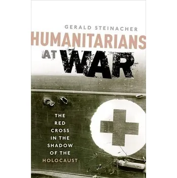 Humanitarians at War - Steinacher, Gerald (Associate Professor of History and Hymen Rosenberg Professor of Judaic Studies, Associate Professor of History and Hymen Rosenberg Professor of Judaic Studies at the University of Nebraska-Lincoln)