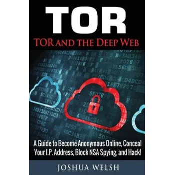 Učebnice Tor: Tor and the Deep Web: A Guide to Become Anonymous Online, Conceal Your IP Address, Block NSA Spying and Hack! – Joshua Welsh (EN)