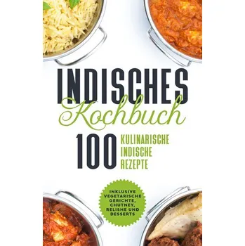 Indisches Kochbuch: 100 kulinarische indische Rezepte - Inklusive vegetarische Gerichte, Chutney, Relishe und Desserts - Cookbooks, Simple