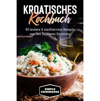 Kroatisches Kochbuch: 80 leckere & mediterrane Rezepte aus den Regionen Kroatiens - Cookbooks, Simple