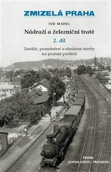 Zmizelá Praha: Nádraží a železniční tratě 2: Zaniklé, proměněné a ohrožené stavby na pražské periferii - Ivo Mahel (2013, pevná)