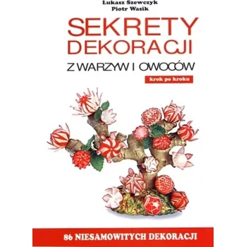 Sekrety dekoracji z warzyw i owoców - Łukasz Szewczyk, Piotr Wasik
