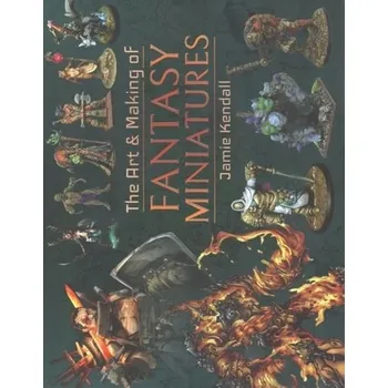 The Art and Making of Fantasy Miniatures - Kendall, Jamie