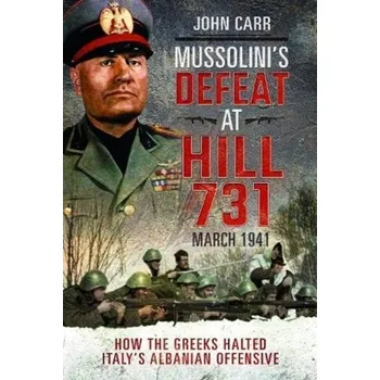 Mussolini's Defeat at Hill 731, March 1941 - John C. Carr