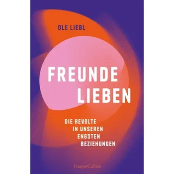 Freunde lieben. Die Revolte in unseren engsten Beziehungen - Liebl, Ole