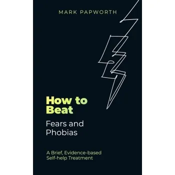 How to Beat Fears and Phobias - Papworth, Mark; Marrinan, Theresa; Martin, Brad; Keegan, Dominique; Chaddock, Anna