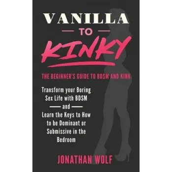 Cizojazyčná kniha Vanilla to Kinky: The Beginner's Guide to BDSM and Kink: Discover the Keys to How to Be Dominant or Submissive in the Bedroom – Jonathan Wolf (EN)