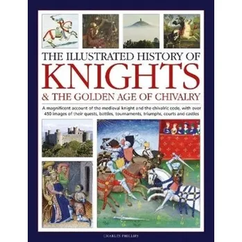 Knights and the Golden Age of Chivalry, The Illustrated History of - Charles Phillips
