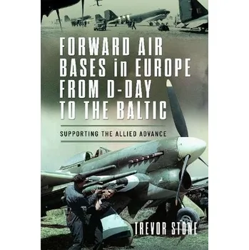 Forward Air Bases in Europe from D-Day to the Baltic - Stone, Trevor