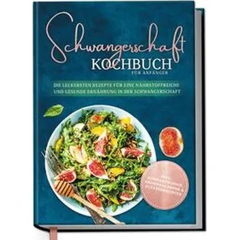 Schwangerschaft Kochbuch für Anfänger: Die leckersten Rezepte für eine nährstoffreiche und gesunde Ernährung in der Schwangersch - Schau, Ann-Kristin