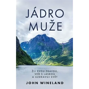 Jádro muže - Žij svou pravdu, veď s láskou a uzdravuj svět - John Wineland