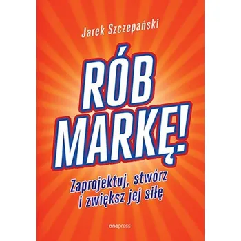Rób markę! Zaprojektuj, stwórz i zwiększ jej siłę - Jarosław Szczepański