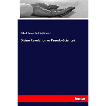 Divine Revelation or Pseudo-Science? - Browne, Robert George Suckling