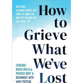 How to Grieve What We've Lost - Kennedy, Alexandra; Williams, Mary Beth; Harris, Russ; Kumar, Sameet M, PhD; Poijula, Soili