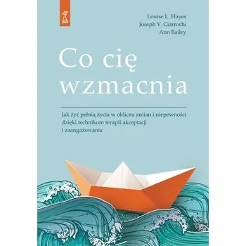 Osobní rozvoj Co cię wzmacnia. Jak żyć pełnią życia w obliczu zmian i niepewności dzięki technikom terapii akceptacji i zaangażowania - Louise Hayes