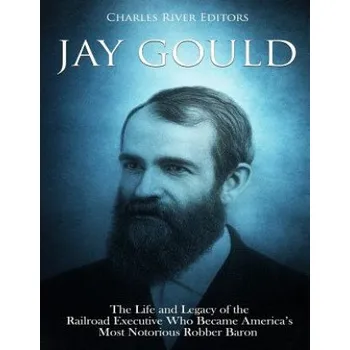 Cizojazyčná kniha Jay Gould: The Life and Legacy of the Railroad Executive Who Became America's Most Notorious Robber Baron – Charles River Editors (EN)