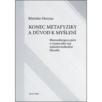 KONEC METAFYZIKY A DŮVOD K MYŠLENÍ – Břetislav Horyna (BLUMENBERGOVA PÉČE O ROZUM JAKO TYP NÁSLEDOVÁNÍHODNÉ FILOSOFIE)