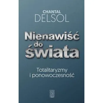 NIENAWIŚĆ DO ŚWIATA TOTALITARYZM I PONOWOCZESNOŚĆ - Chantal Delsol
