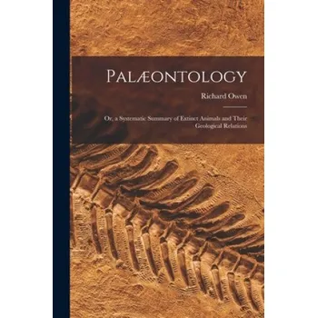 Umění Palaeontology: or, a Systematic Summary of Extinct Animals and Their Geological Relations – Richard 1804-1892 Owen (EN)