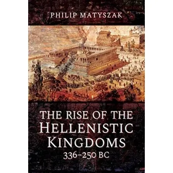 The Rise of the Hellenistic Kingdoms 336-250 BC - Philip Matyszak