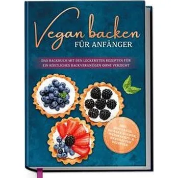 Vegan backen für Anfänger: Das Backbuch mit den leckersten Rezepten für ein köstliches Backvergnügen ohne Verzicht - inkl. Mug C