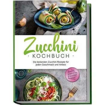 Zucchini Kochbuch: Die leckersten Zucchini Rezepte für jeden Geschmack und Anlass - inkl. Aufstrichen, Fingerfood, Smoothies & F - Rehnsche, Cornelia