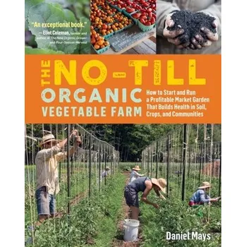 No-Till Organic Vegetable Farm: How to Start and Run a Profitable Market Garden and Build Health in Soil, Crops and Comm - Mays, Daniel