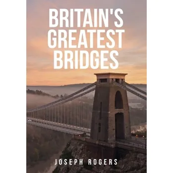 Britain's Greatest Bridges - Rogers, Joseph
