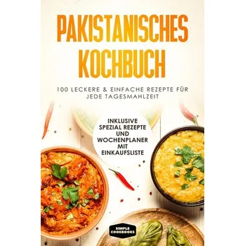 Pakistanisches Kochbuch: 100 traditionelle Rezepte vom Frühstück bis zum Dessert - Inklusive Spezial Rezepte und Einkaufsliste - Cookbooks, Simple