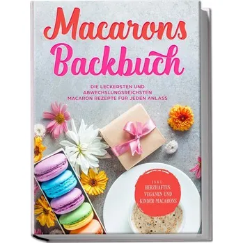 Macarons Backbuch: Die leckersten und abwechslungsreichsten Macaron Rezepte für jeden Anlass - inkl. herzhaften, veganen und Kin - Sandkamp, Emelie