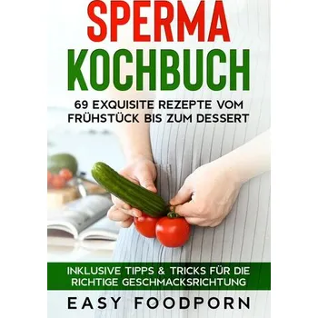 Sperma Kochbuch: 69 exquisite Rezepte vom Frühstück bis zum Dessert - Inklusive Tipps & Tricks für die richtige Geschmacksrichtu - Foodporn, Easy
