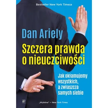 SZCZERA PRAWDA O NIEUCZCIWOŚCI JAK OKŁAMUJEMY WSZYSTKICH A ZWŁASZCZA SAMYCH SIEBIE - DAN ARIELY