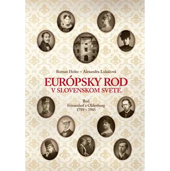 Populárně naučná literatura pro dospělé Európsky rod v slovenskom svete. Rod Friesenhof a Oldeburg 1789-1945 – Roman Holec, Alexandra Lukáčová