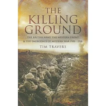 Killing Ground: The British Army, The Western Front & Emergence of Modern War, 1900-1918 – Tim Travers (EN)