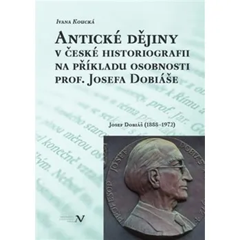Antické dějiny v české historiografii na modelu osobnosti prof. Josefa Dobiáše - Ivana Koucká