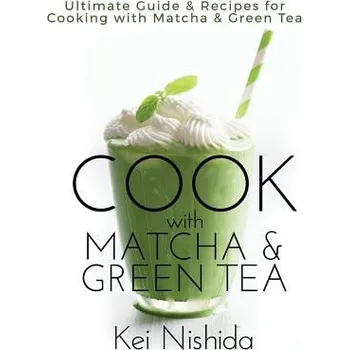 Cook with Matcha and Green Tea: Ultimate Guide & Recipes for Brewing and Cooking with Matcha & Green Tea – Kei Nishida (EN)