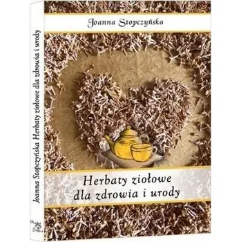 Herbaty ziołowe dla zdrowia i urody - Joanna Stopczyńska