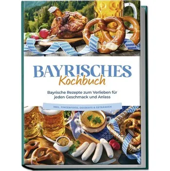 Bayrisches Kochbuch: Bayrische Rezepte zum Verlieben für jeden Geschmack und Anlass - inkl. Fingerfood, Desserts & Getränken - Huber, Bernd