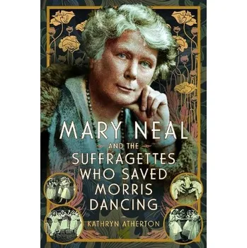 Mary Neal and the Suffragettes Who Saved Morris Dancing - Atherton, Kathryn