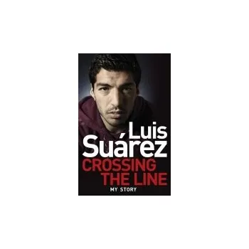 Literární biografie Luis Suarez: Crossing the Line - My Story - Suarez, Luis