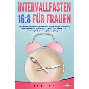 INTERVALLFASTEN 16:8 FÜR FRAUEN: Wie Sie durch intermittierendes Fasten ganz einfach und gesund abnehmen - Ohne Hunger und Verzi - Life, Fit