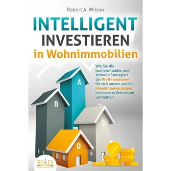 INTELLIGENT INVESTIEREN in Wohnimmobilien: Wie Sie die hochprofitablen und sicheren Strategien der Profi-Investoren für sich nut - Wilson, Robert A.