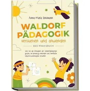 Waldorfpädagogik verstehen und anwenden - Das Praxisbuch: Wie Sie die Prinzipien der Waldorfpädagogik gezielt im Lehralltag einb - Lohmann, Anna