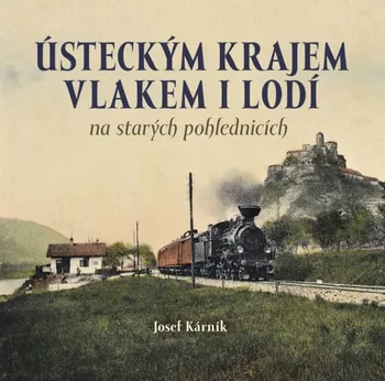 Cestování Ústeckým krajem vlakem i lodí na starých pohlednicích - Josef Kárník (2020, pevná)