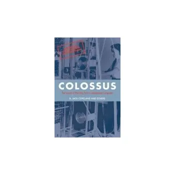 Colossus - Copeland, B. Jack (Professor of Philosophy at the University of Canterbury in New Zealand, and Director of the Turing Archive for the History of Computing)