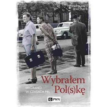 Literární biografie Wybrałem Polskę. Imigranci w PRL - Semczuk Przemysław