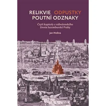 Relikvie, odpustky, poutní odznaky: Čtyři kapitoly z náboženského života lucemburské Prahy - Jan Hrdina (2017, pevná)