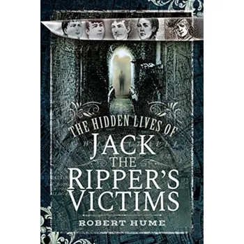 The Hidden Lives of Jack the Ripper's Victims - Hume, Robert (Norwich University of the Arts and Central Saint Martins, UK)