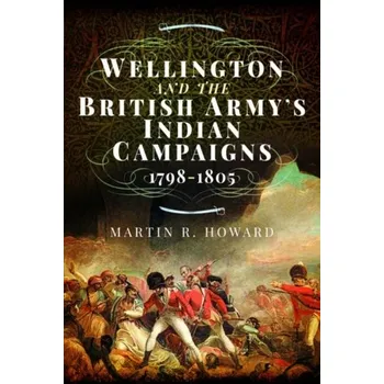 Wellington and the British Army's Indian Campaigns 1798 - 1805 - Martin Howard